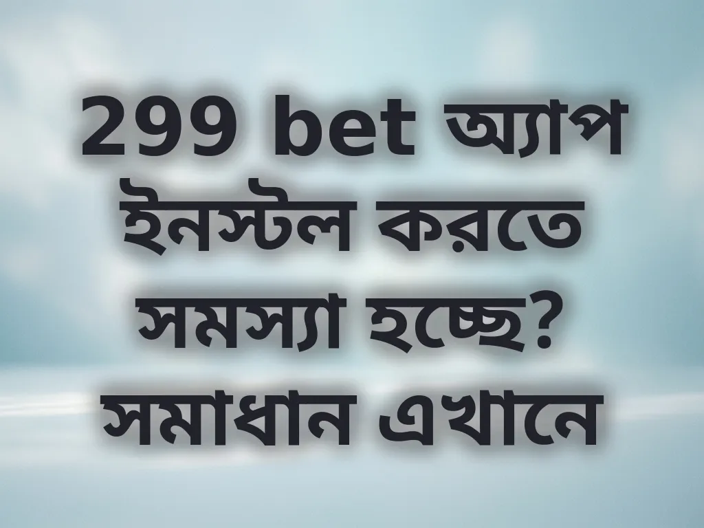 299 bet অ্যাপ ইনস্টল করতে সমস্যা হচ্ছে? সমাধান এখানে