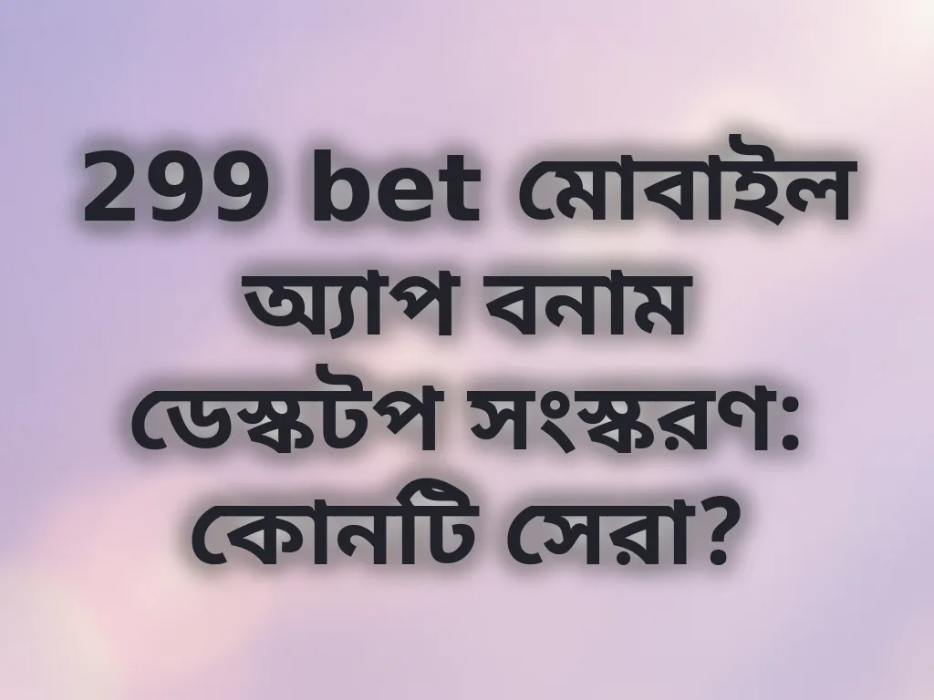 299 bet মোবাইল অ্যাপ বনাম ডেস্কটপ সংস্করণ: কোনটি সেরা?